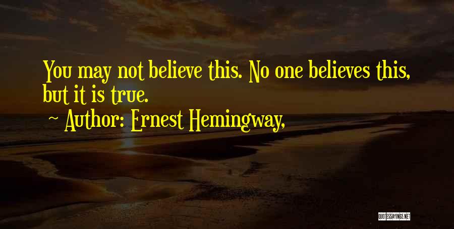 Ernest Hemingway, Quotes: You May Not Believe This. No One Believes This, But It Is True.