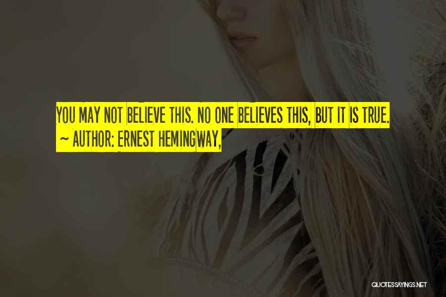 Ernest Hemingway, Quotes: You May Not Believe This. No One Believes This, But It Is True.