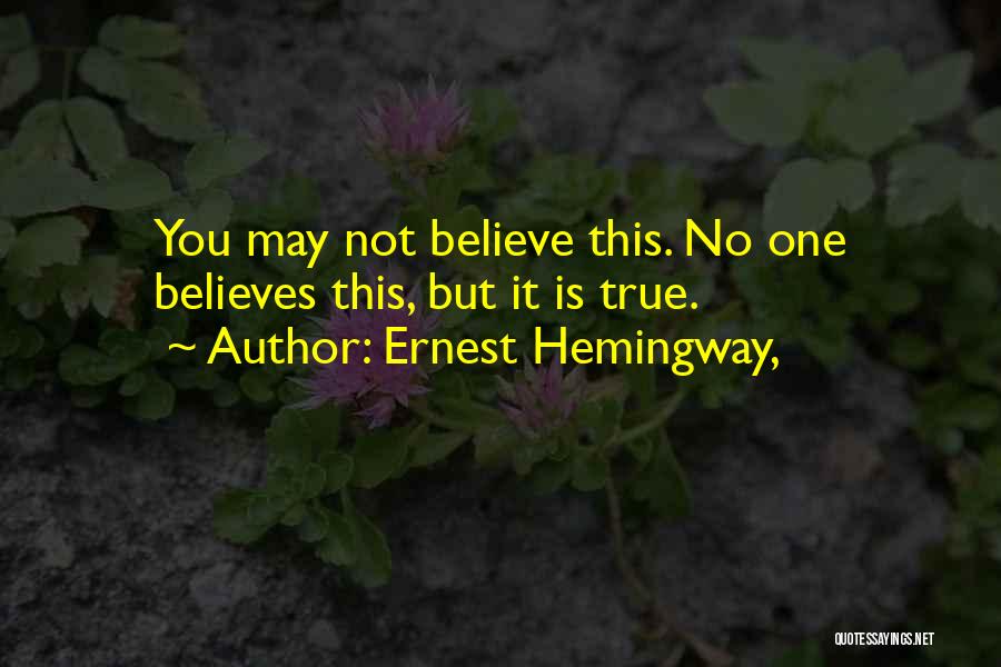 Ernest Hemingway, Quotes: You May Not Believe This. No One Believes This, But It Is True.