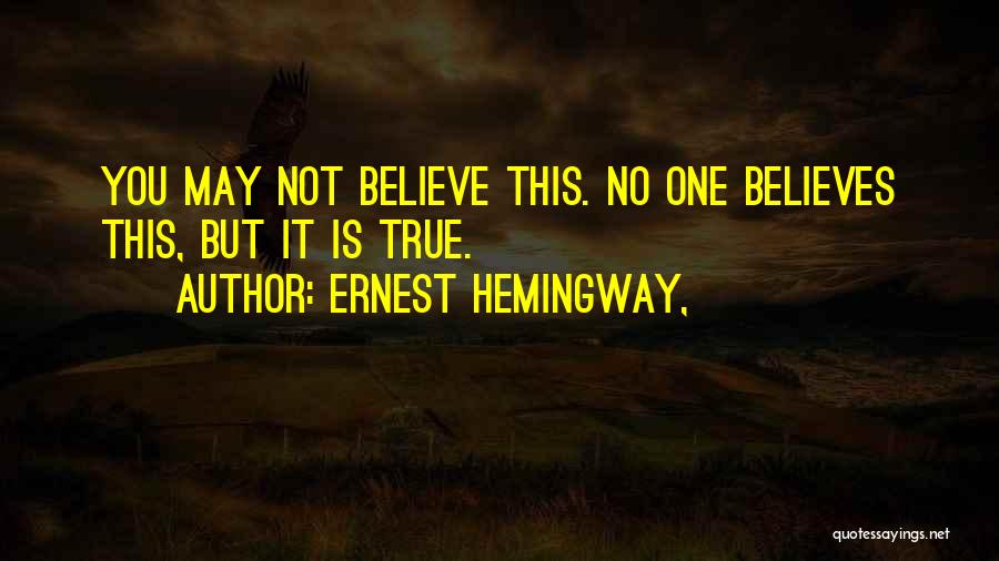 Ernest Hemingway, Quotes: You May Not Believe This. No One Believes This, But It Is True.