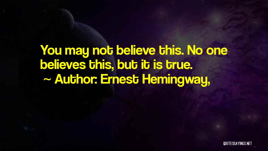 Ernest Hemingway, Quotes: You May Not Believe This. No One Believes This, But It Is True.