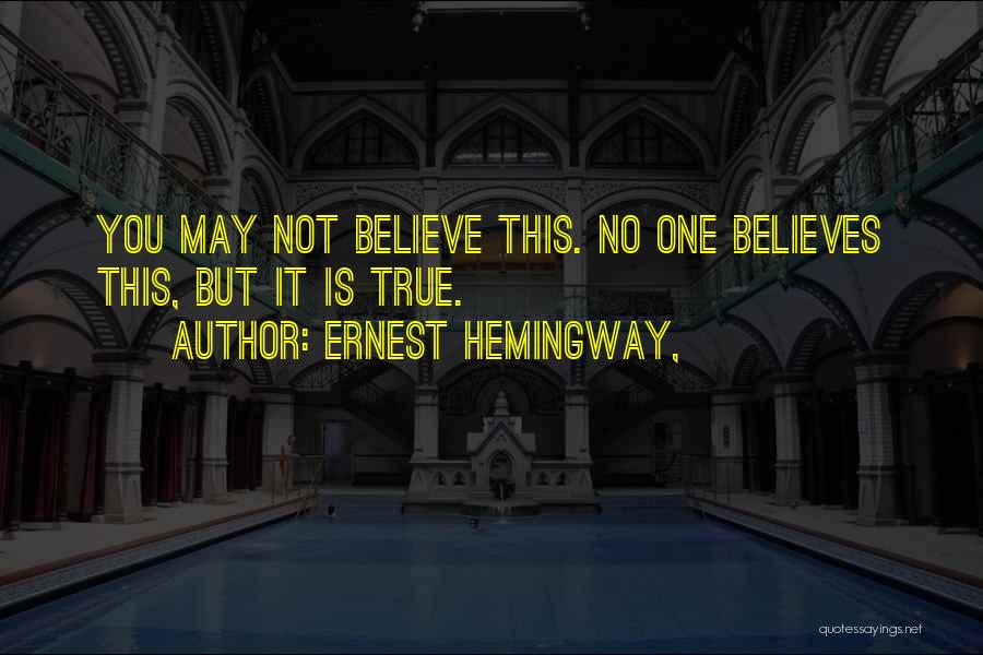 Ernest Hemingway, Quotes: You May Not Believe This. No One Believes This, But It Is True.