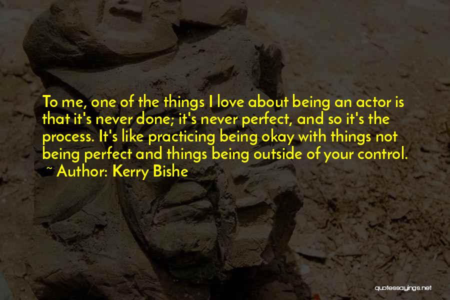 Kerry Bishe Quotes: To Me, One Of The Things I Love About Being An Actor Is That It's Never Done; It's Never Perfect,