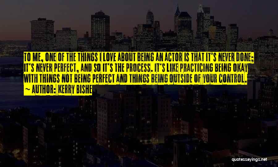 Kerry Bishe Quotes: To Me, One Of The Things I Love About Being An Actor Is That It's Never Done; It's Never Perfect,