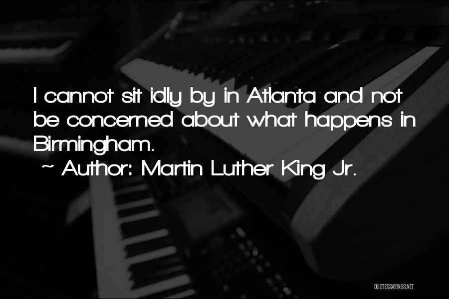 Martin Luther King Jr. Quotes: I Cannot Sit Idly By In Atlanta And Not Be Concerned About What Happens In Birmingham.