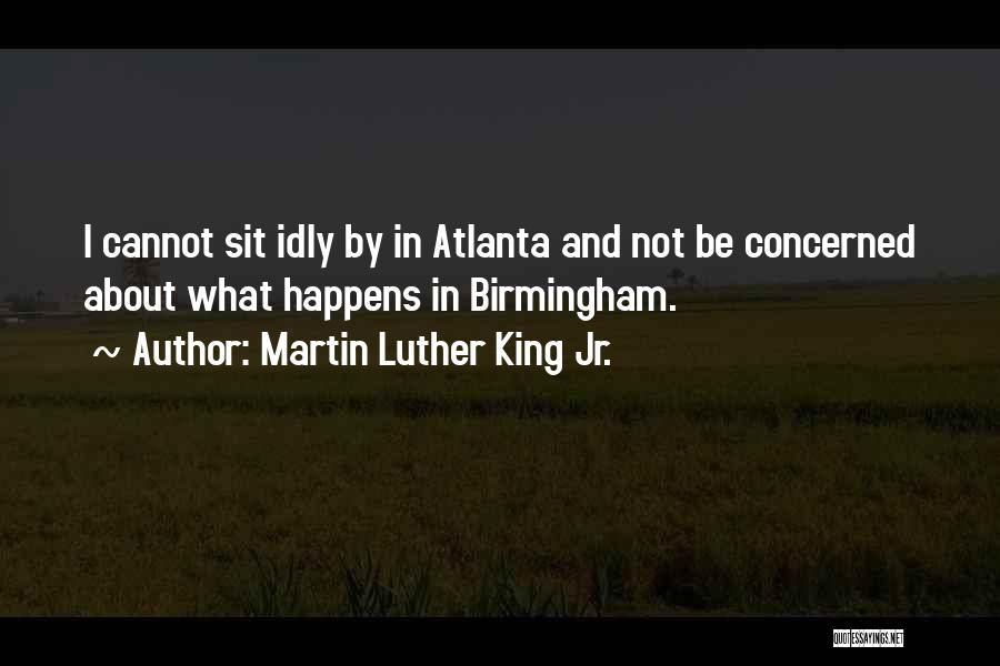 Martin Luther King Jr. Quotes: I Cannot Sit Idly By In Atlanta And Not Be Concerned About What Happens In Birmingham.