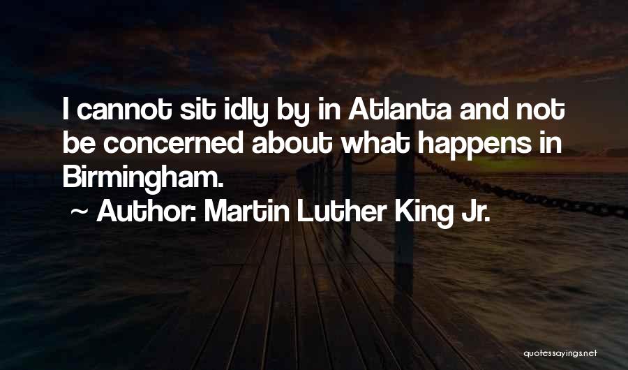 Martin Luther King Jr. Quotes: I Cannot Sit Idly By In Atlanta And Not Be Concerned About What Happens In Birmingham.