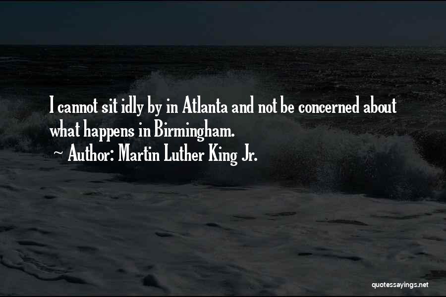 Martin Luther King Jr. Quotes: I Cannot Sit Idly By In Atlanta And Not Be Concerned About What Happens In Birmingham.