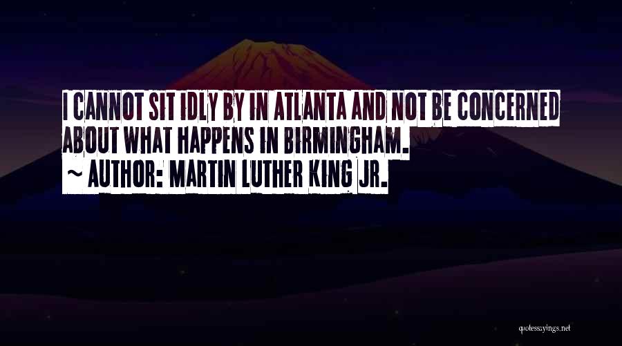 Martin Luther King Jr. Quotes: I Cannot Sit Idly By In Atlanta And Not Be Concerned About What Happens In Birmingham.