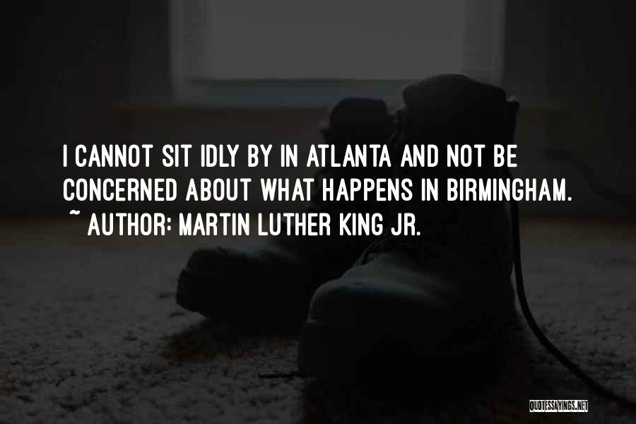 Martin Luther King Jr. Quotes: I Cannot Sit Idly By In Atlanta And Not Be Concerned About What Happens In Birmingham.