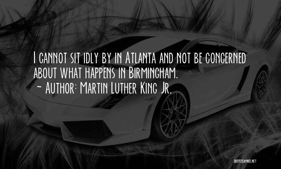 Martin Luther King Jr. Quotes: I Cannot Sit Idly By In Atlanta And Not Be Concerned About What Happens In Birmingham.