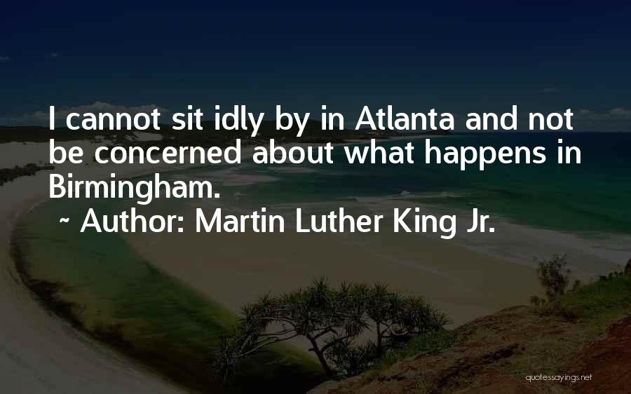 Martin Luther King Jr. Quotes: I Cannot Sit Idly By In Atlanta And Not Be Concerned About What Happens In Birmingham.