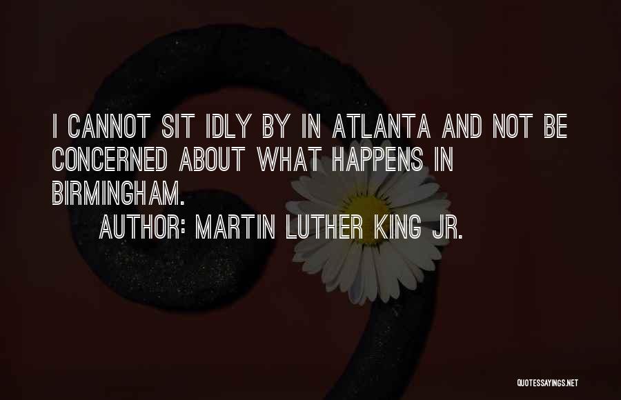 Martin Luther King Jr. Quotes: I Cannot Sit Idly By In Atlanta And Not Be Concerned About What Happens In Birmingham.