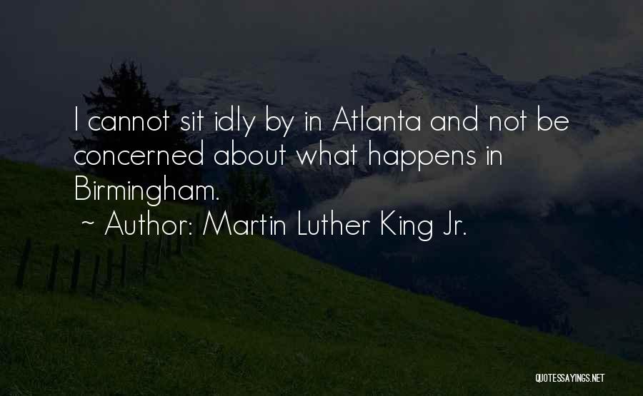 Martin Luther King Jr. Quotes: I Cannot Sit Idly By In Atlanta And Not Be Concerned About What Happens In Birmingham.