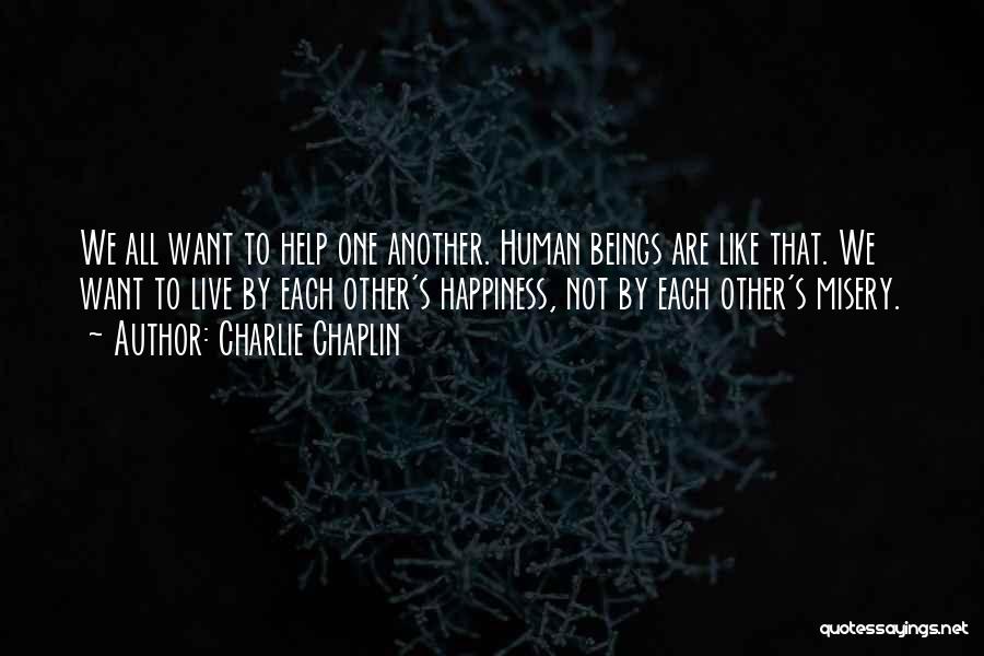 Charlie Chaplin Quotes: We All Want To Help One Another. Human Beings Are Like That. We Want To Live By Each Other's Happiness,