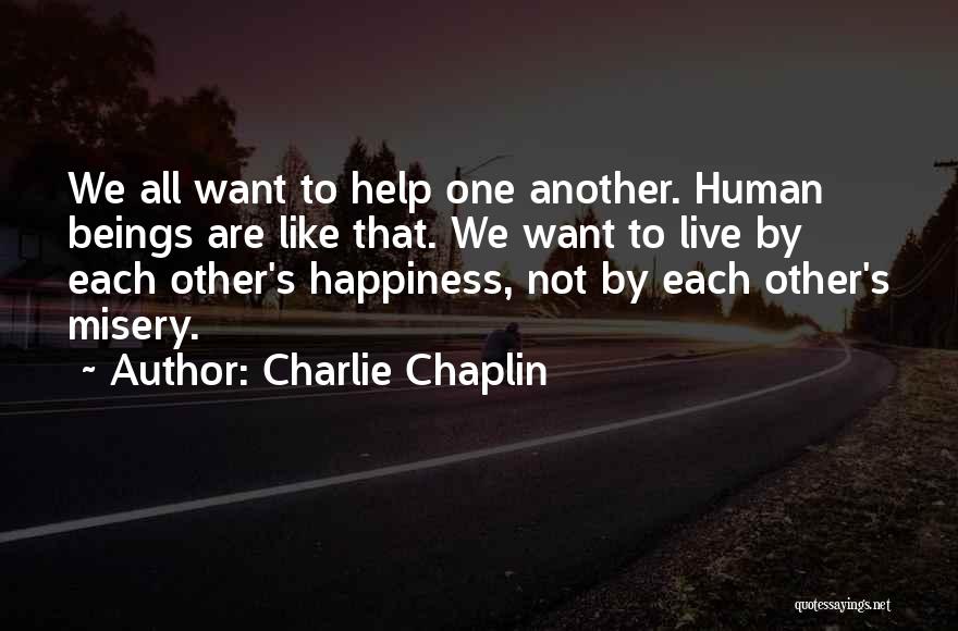 Charlie Chaplin Quotes: We All Want To Help One Another. Human Beings Are Like That. We Want To Live By Each Other's Happiness,