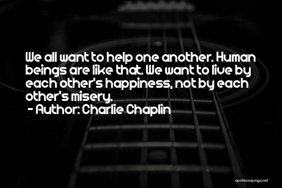 Charlie Chaplin Quotes: We All Want To Help One Another. Human Beings Are Like That. We Want To Live By Each Other's Happiness,