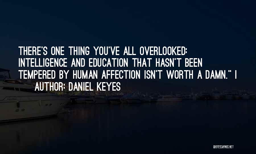 Daniel Keyes Quotes: There's One Thing You've All Overlooked: Intelligence And Education That Hasn't Been Tempered By Human Affection Isn't Worth A Damn.