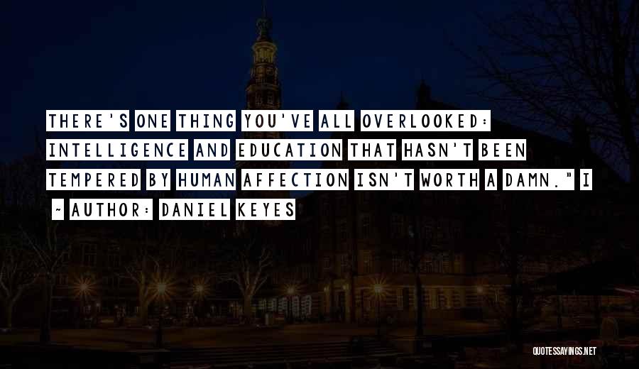 Daniel Keyes Quotes: There's One Thing You've All Overlooked: Intelligence And Education That Hasn't Been Tempered By Human Affection Isn't Worth A Damn.