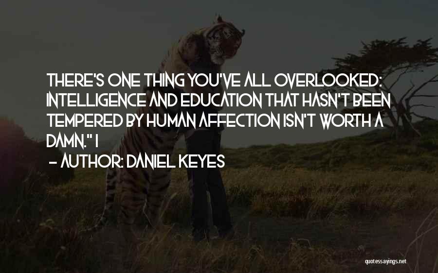 Daniel Keyes Quotes: There's One Thing You've All Overlooked: Intelligence And Education That Hasn't Been Tempered By Human Affection Isn't Worth A Damn.