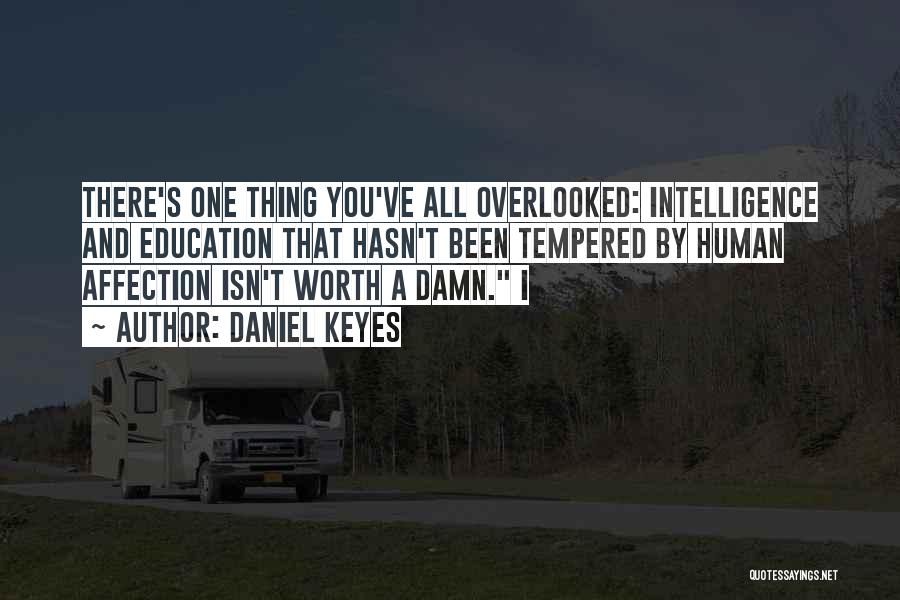 Daniel Keyes Quotes: There's One Thing You've All Overlooked: Intelligence And Education That Hasn't Been Tempered By Human Affection Isn't Worth A Damn.