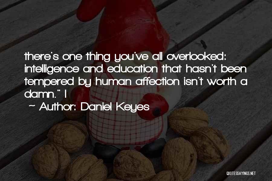 Daniel Keyes Quotes: There's One Thing You've All Overlooked: Intelligence And Education That Hasn't Been Tempered By Human Affection Isn't Worth A Damn.