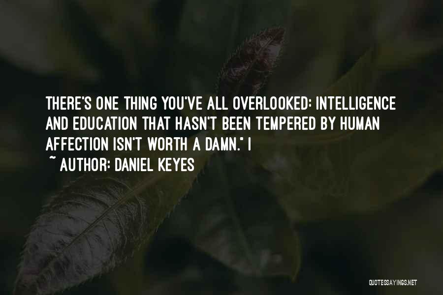 Daniel Keyes Quotes: There's One Thing You've All Overlooked: Intelligence And Education That Hasn't Been Tempered By Human Affection Isn't Worth A Damn.