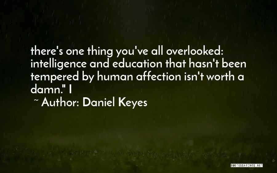 Daniel Keyes Quotes: There's One Thing You've All Overlooked: Intelligence And Education That Hasn't Been Tempered By Human Affection Isn't Worth A Damn.