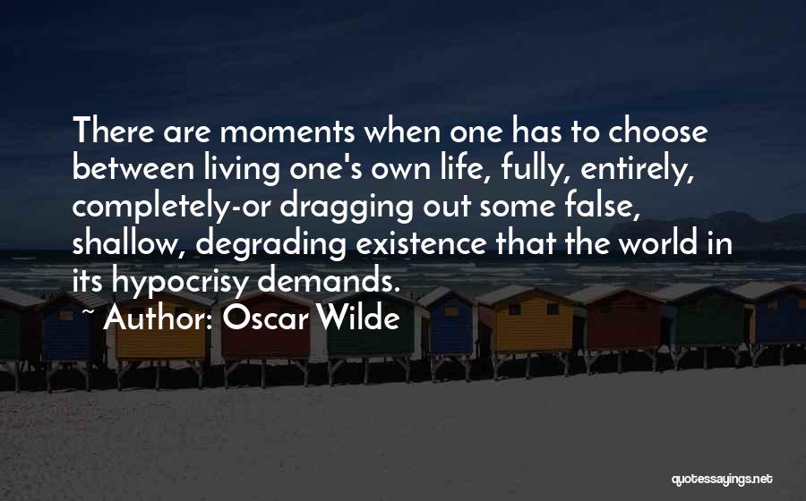 Oscar Wilde Quotes: There Are Moments When One Has To Choose Between Living One's Own Life, Fully, Entirely, Completely-or Dragging Out Some False,