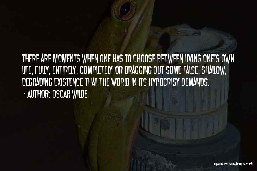 Oscar Wilde Quotes: There Are Moments When One Has To Choose Between Living One's Own Life, Fully, Entirely, Completely-or Dragging Out Some False,