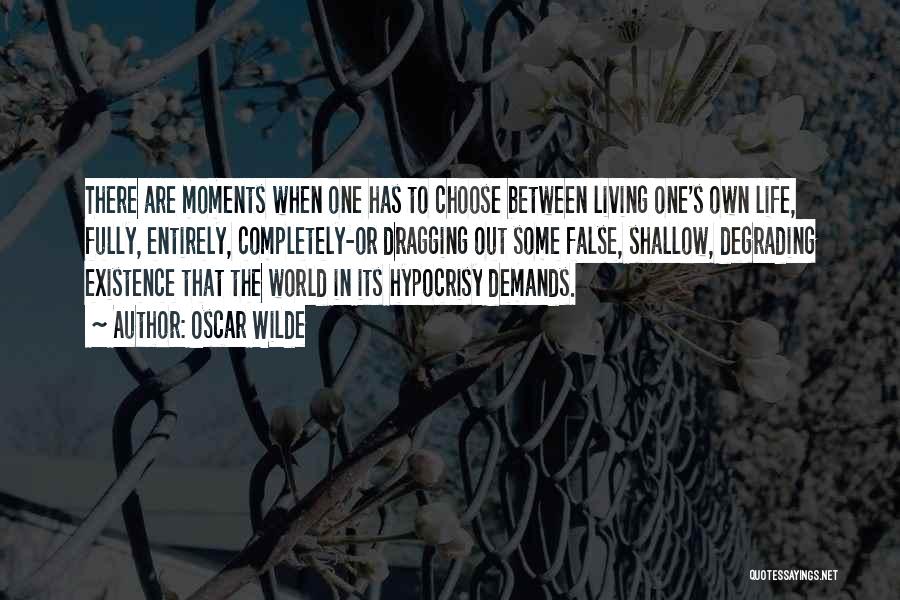 Oscar Wilde Quotes: There Are Moments When One Has To Choose Between Living One's Own Life, Fully, Entirely, Completely-or Dragging Out Some False,