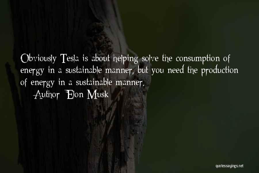 Elon Musk Quotes: Obviously Tesla Is About Helping Solve The Consumption Of Energy In A Sustainable Manner, But You Need The Production Of