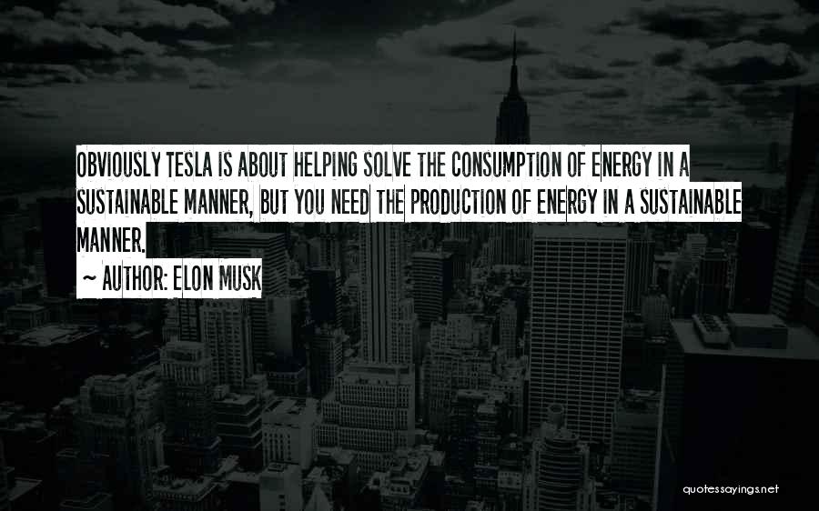 Elon Musk Quotes: Obviously Tesla Is About Helping Solve The Consumption Of Energy In A Sustainable Manner, But You Need The Production Of