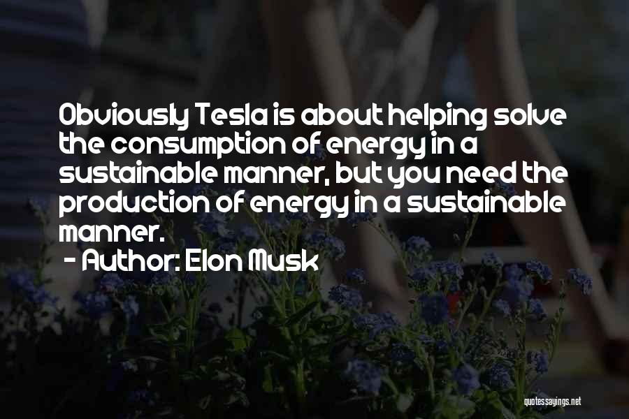 Elon Musk Quotes: Obviously Tesla Is About Helping Solve The Consumption Of Energy In A Sustainable Manner, But You Need The Production Of