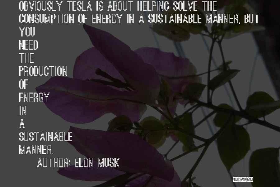 Elon Musk Quotes: Obviously Tesla Is About Helping Solve The Consumption Of Energy In A Sustainable Manner, But You Need The Production Of