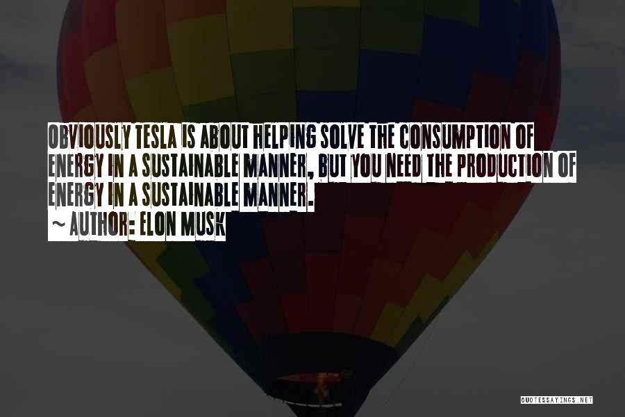 Elon Musk Quotes: Obviously Tesla Is About Helping Solve The Consumption Of Energy In A Sustainable Manner, But You Need The Production Of