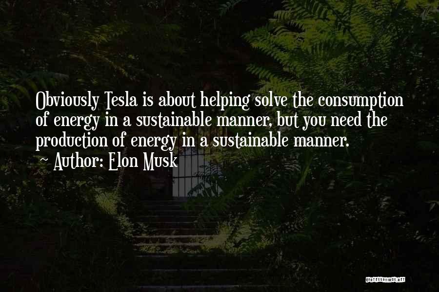 Elon Musk Quotes: Obviously Tesla Is About Helping Solve The Consumption Of Energy In A Sustainable Manner, But You Need The Production Of