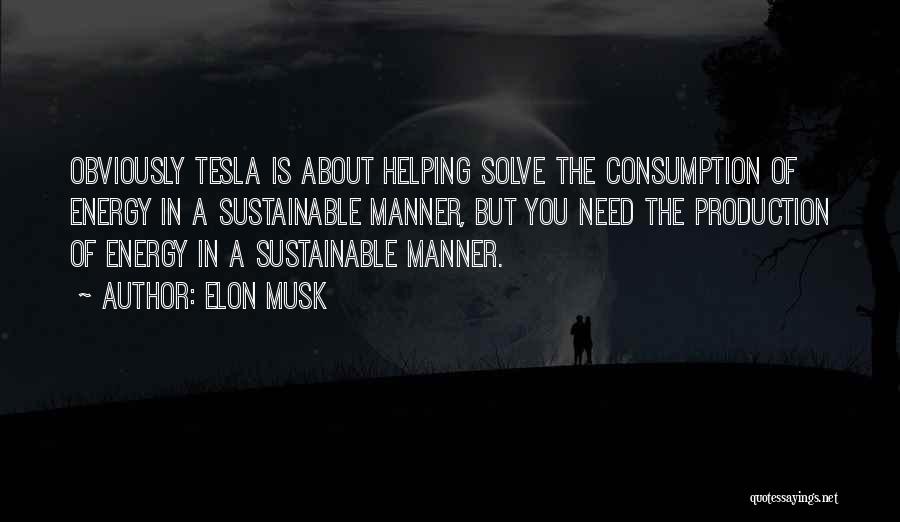 Elon Musk Quotes: Obviously Tesla Is About Helping Solve The Consumption Of Energy In A Sustainable Manner, But You Need The Production Of