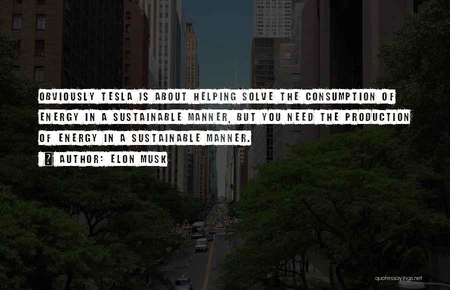 Elon Musk Quotes: Obviously Tesla Is About Helping Solve The Consumption Of Energy In A Sustainable Manner, But You Need The Production Of