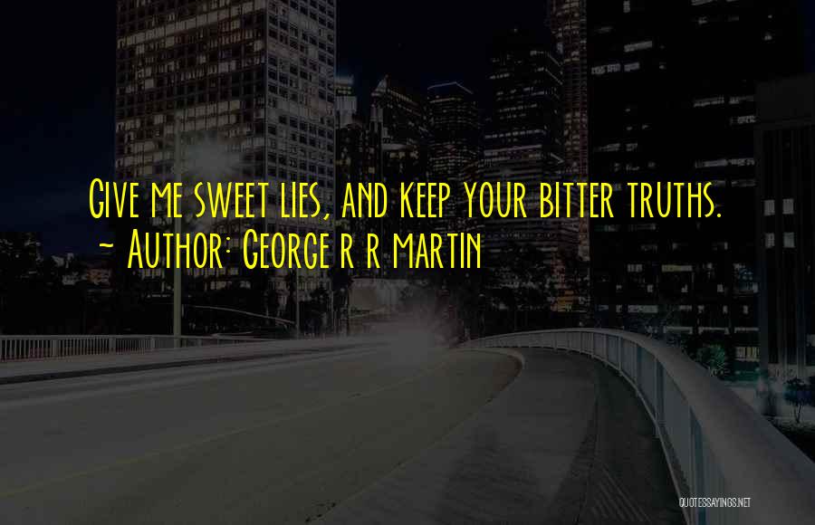 George R R Martin Quotes: Give Me Sweet Lies, And Keep Your Bitter Truths.