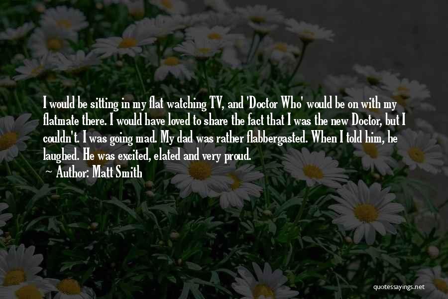 Matt Smith Quotes: I Would Be Sitting In My Flat Watching Tv, And 'doctor Who' Would Be On With My Flatmate There. I