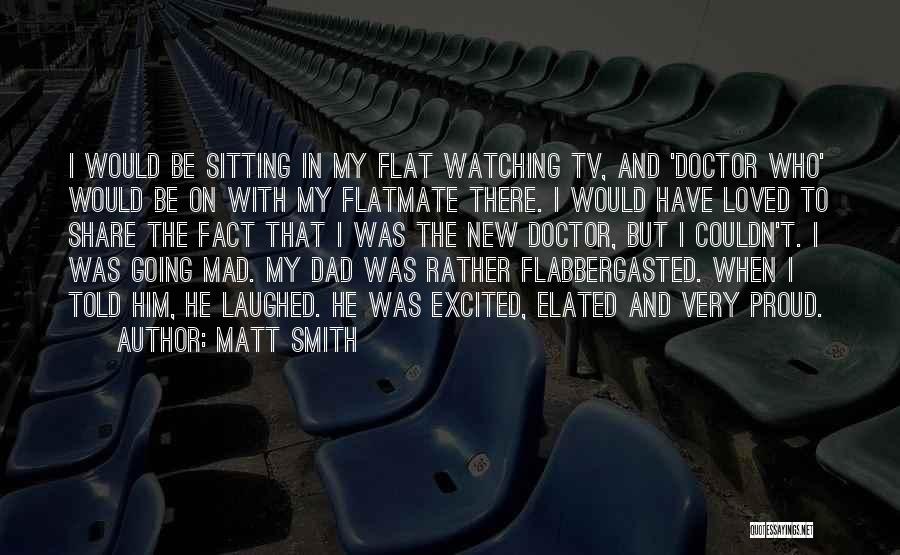 Matt Smith Quotes: I Would Be Sitting In My Flat Watching Tv, And 'doctor Who' Would Be On With My Flatmate There. I