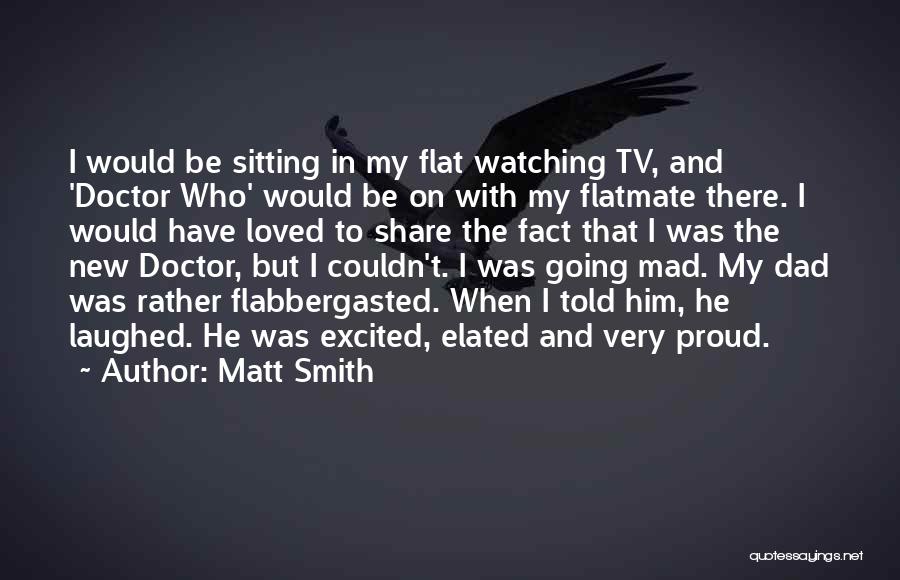 Matt Smith Quotes: I Would Be Sitting In My Flat Watching Tv, And 'doctor Who' Would Be On With My Flatmate There. I