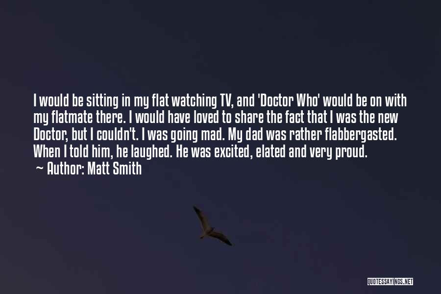 Matt Smith Quotes: I Would Be Sitting In My Flat Watching Tv, And 'doctor Who' Would Be On With My Flatmate There. I