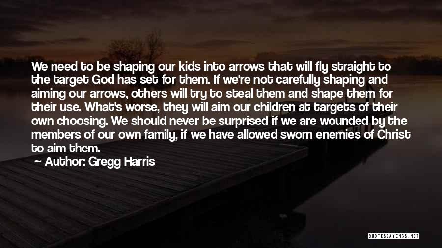 Gregg Harris Quotes: We Need To Be Shaping Our Kids Into Arrows That Will Fly Straight To The Target God Has Set For