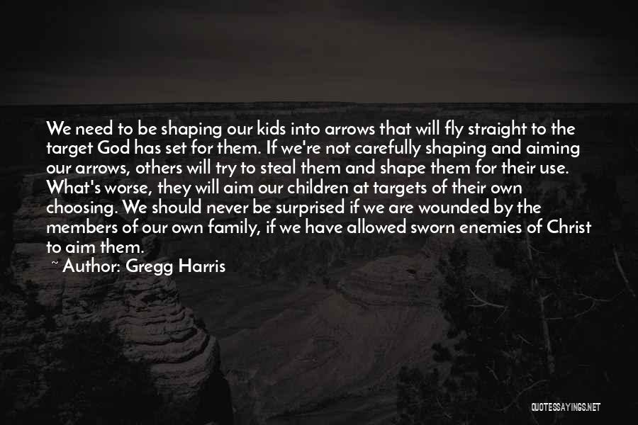 Gregg Harris Quotes: We Need To Be Shaping Our Kids Into Arrows That Will Fly Straight To The Target God Has Set For