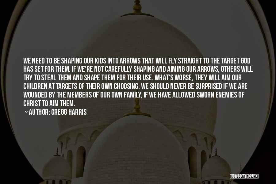 Gregg Harris Quotes: We Need To Be Shaping Our Kids Into Arrows That Will Fly Straight To The Target God Has Set For