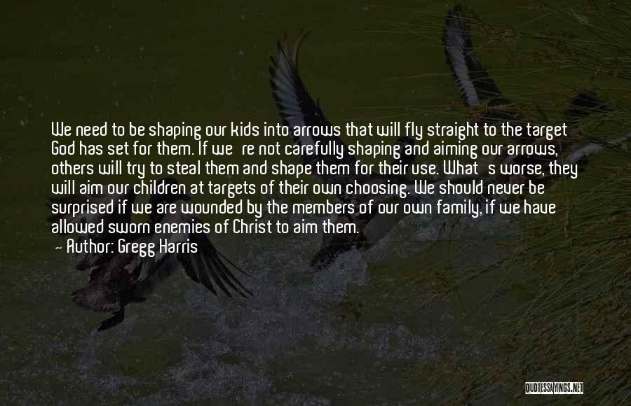 Gregg Harris Quotes: We Need To Be Shaping Our Kids Into Arrows That Will Fly Straight To The Target God Has Set For