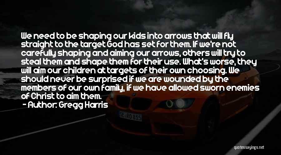 Gregg Harris Quotes: We Need To Be Shaping Our Kids Into Arrows That Will Fly Straight To The Target God Has Set For