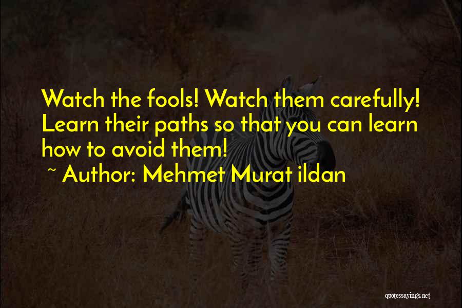 Mehmet Murat Ildan Quotes: Watch The Fools! Watch Them Carefully! Learn Their Paths So That You Can Learn How To Avoid Them!